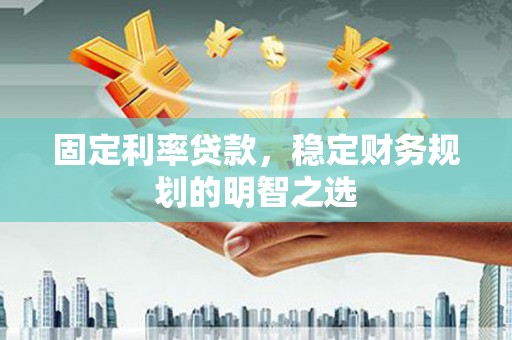 兴平固定利率贷款，稳定财务规划的明智之选