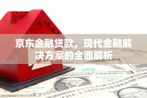 兴平京东金融贷款，现代金融解决方案的全面解析