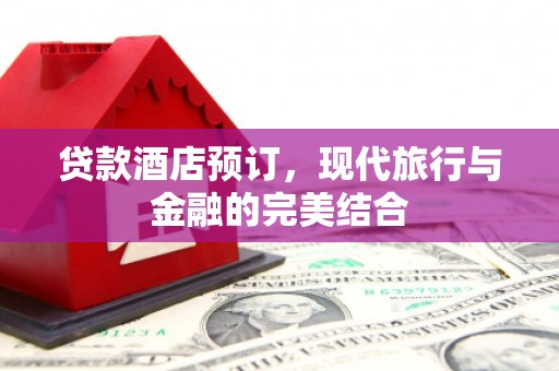 兴平贷款酒店预订，现代旅行与金融的完美结合