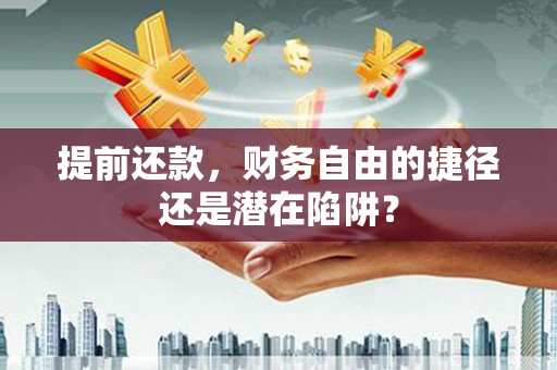 兴平提前还款，财务自由的捷径还是潜在陷阱？