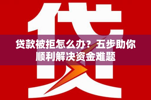 兴平贷款被拒怎么办？五步助你顺利解决资金难题