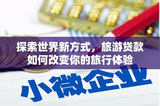 兴平探索世界新方式，旅游贷款如何改变你的旅行体验