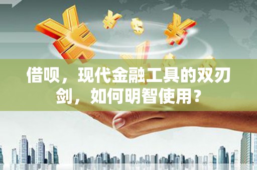 兴平借呗，现代金融工具的双刃剑，如何明智使用？