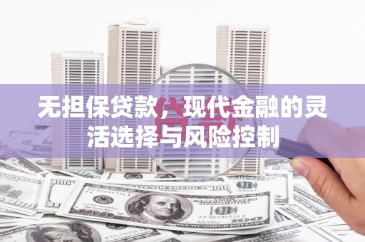 兴平无担保贷款，现代金融的灵活选择与风险控制