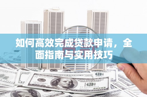 兴平如何高效完成贷款申请，全面指南与实用技巧