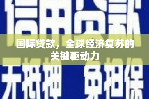 兴平国际贷款，全球经济复苏的关键驱动力