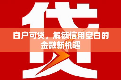 兴平白户可贷，解锁信用空白的金融新机遇