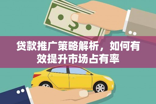 兴平贷款推广策略解析，如何有效提升市场占有率