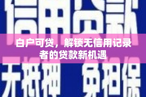 兴平白户可贷，解锁无信用记录者的贷款新机遇
