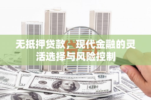 兴平无抵押贷款，现代金融的灵活选择与风险控制