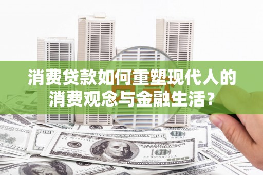兴平消费贷款如何重塑现代人的消费观念与金融生活？