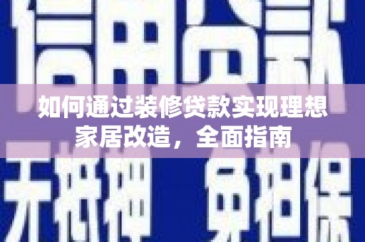 兴平如何通过装修贷款实现理想家居改造，全面指南