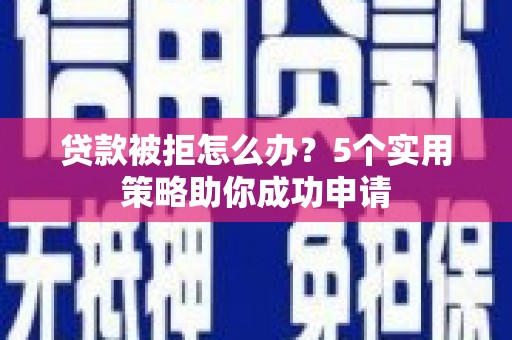 兴平贷款被拒怎么办？5个实用策略助你成功申请