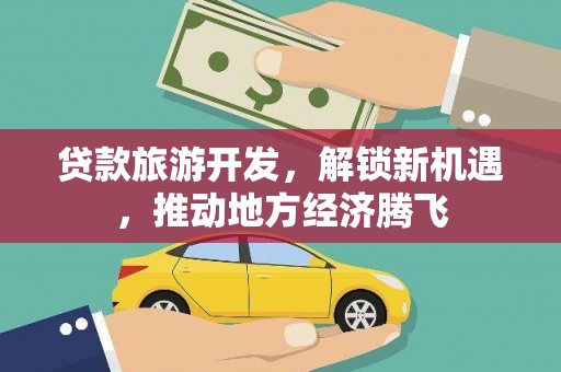兴平贷款旅游开发，解锁新机遇，推动地方经济腾飞