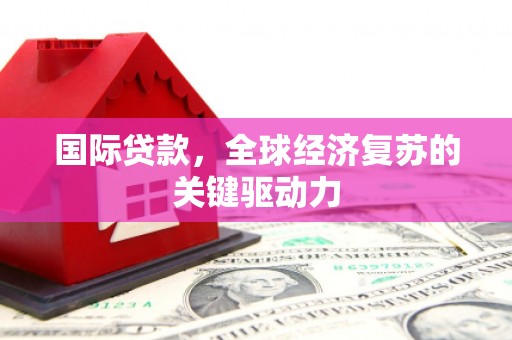 兴平国际贷款，全球经济复苏的关键驱动力