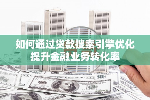 兴平如何通过贷款搜索引擎优化提升金融业务转化率