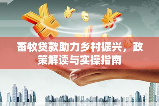 兴平畜牧贷款助力乡村振兴，政策解读与实操指南