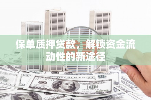 兴平保单质押贷款，解锁资金流动性的新途径