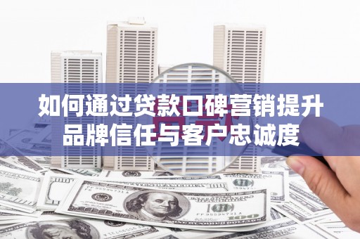 兴平如何通过贷款口碑营销提升品牌信任与客户忠诚度