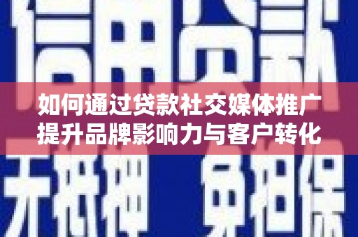 兴平如何通过贷款社交媒体推广提升品牌影响力与客户转化率