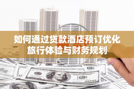 兴平如何通过贷款酒店预订优化旅行体验与财务规划