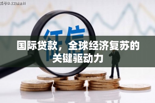 兴平国际贷款，全球经济复苏的关键驱动力