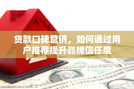 兴平贷款口碑营销，如何通过用户推荐提升品牌信任度