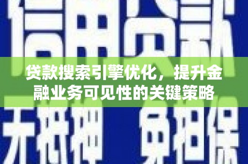 兴平贷款搜索引擎优化，提升金融业务可见性的关键策略