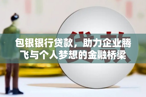 兴平包银银行贷款，助力企业腾飞与个人梦想的金融桥梁