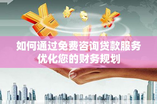 兴平如何通过免费咨询贷款服务优化您的财务规划