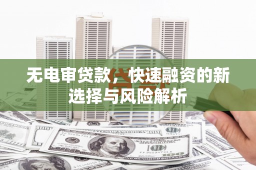 兴平无电审贷款，快速融资的新选择与风险解析