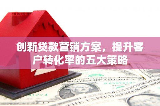 兴平创新贷款营销方案，提升客户转化率的五大策略