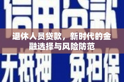 兴平退休人员贷款，新时代的金融选择与风险防范