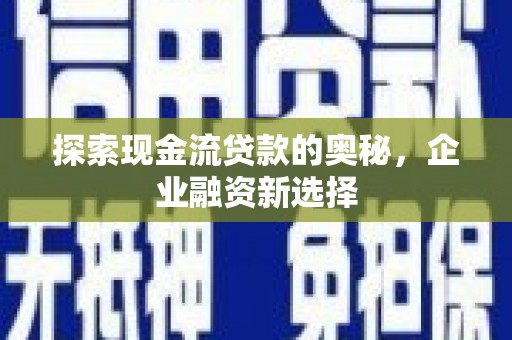 兴平探索现金流贷款的奥秘，企业融资新选择