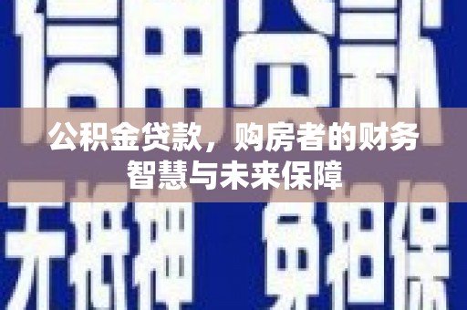 兴平公积金贷款，购房者的财务智慧与未来保障