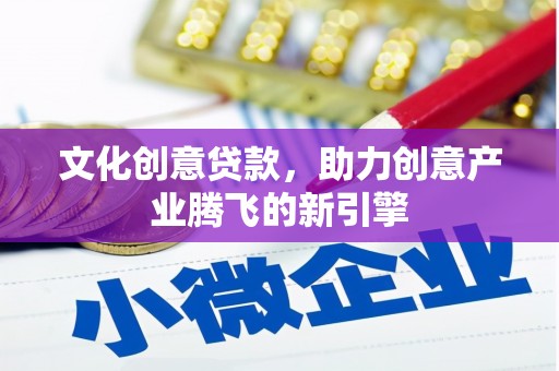 兴平文化创意贷款，助力创意产业腾飞的新引擎