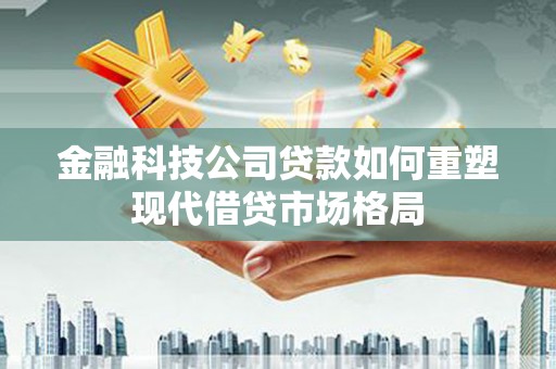 兴平金融科技公司贷款如何重塑现代借贷市场格局