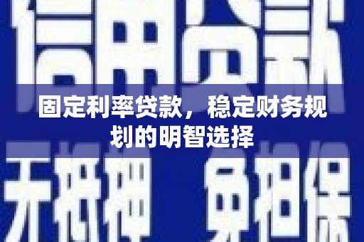 兴平固定利率贷款，稳定财务规划的明智选择