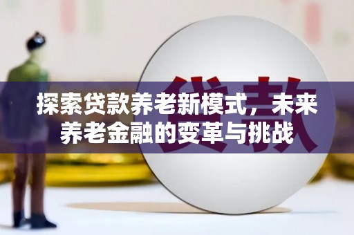 兴平探索贷款养老新模式，未来养老金融的变革与挑战