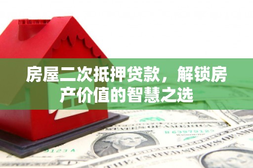 兴平房屋二次抵押贷款，解锁房产价值的智慧之选