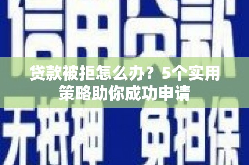 兴平贷款被拒怎么办？5个实用策略助你成功申请