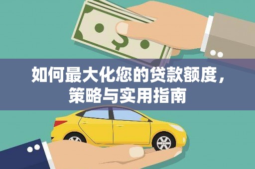 兴平如何最大化您的贷款额度，策略与实用指南