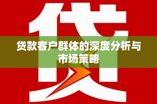 兴平贷款客户群体的深度分析与市场策略