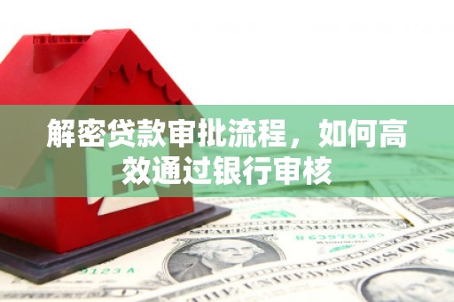 兴平解密贷款审批流程，如何高效通过银行审核