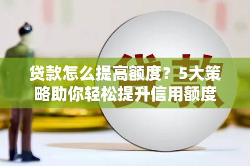 兴平贷款怎么提高额度？5大策略助你轻松提升信用额度