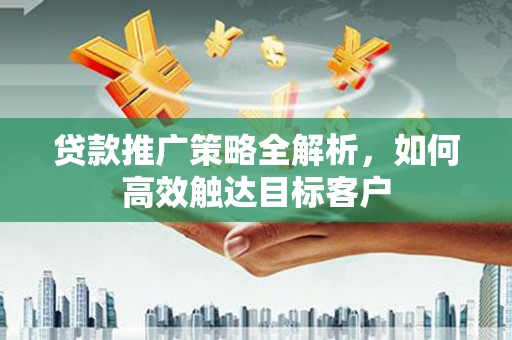 兴平贷款推广策略全解析，如何高效触达目标客户