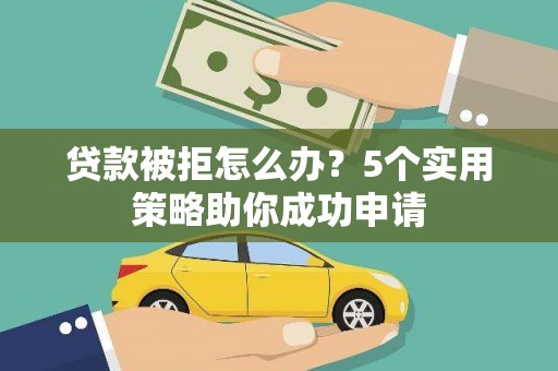 兴平贷款被拒怎么办？5个实用策略助你成功申请