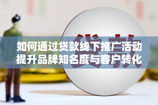 兴平如何通过贷款线下推广活动提升品牌知名度与客户转化率