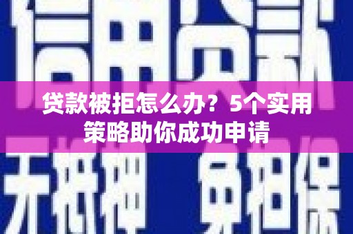 兴平贷款被拒怎么办？5个实用策略助你成功申请