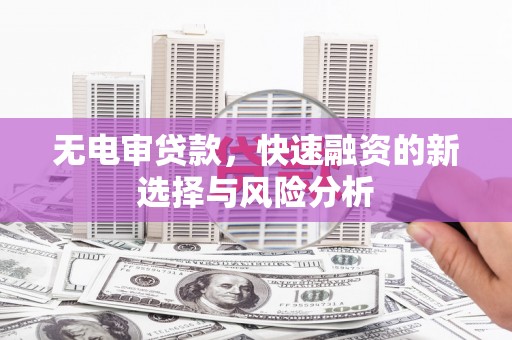 兴平无电审贷款，快速融资的新选择与风险分析
